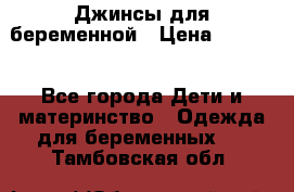 Джинсы для беременной › Цена ­ 1 000 - Все города Дети и материнство » Одежда для беременных   . Тамбовская обл.